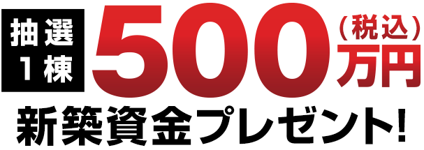 抽選1棟500万円（税込）新築資金プレゼント！