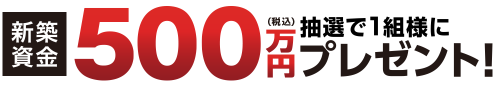 新築資金500万円（税込）抽選で1名様にプレゼント！