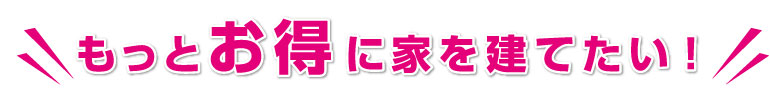 もっとお得に家を建てたい