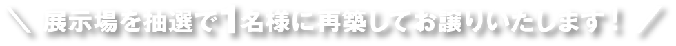 展示場を抽選で1名様に再築してお譲りします。