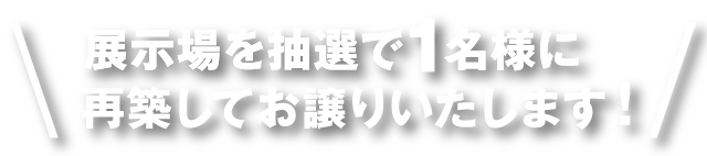 展示場を抽選で1名様に再築してお譲りします。