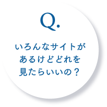 Q.いろんなサイトがあるけどどれを見たらいいの？