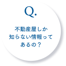 Q.不動産屋しか知らない情報ってあるの？