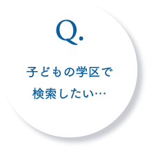 Q.子供の学区で検索したい・・・