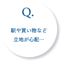 Q.液や買い物など立地が心配・・・