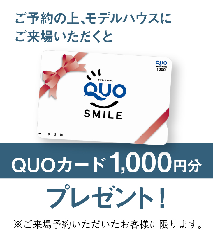 ご予約の上、モデルハウスにご来場いただくとQUOカード1,000円分プレゼント！