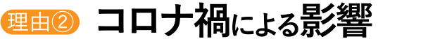 理由②コロナ禍による影響