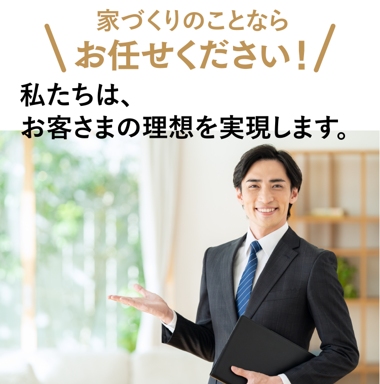 家づくりのことならお任せください！私たちは、お客さまの理想を実現します。