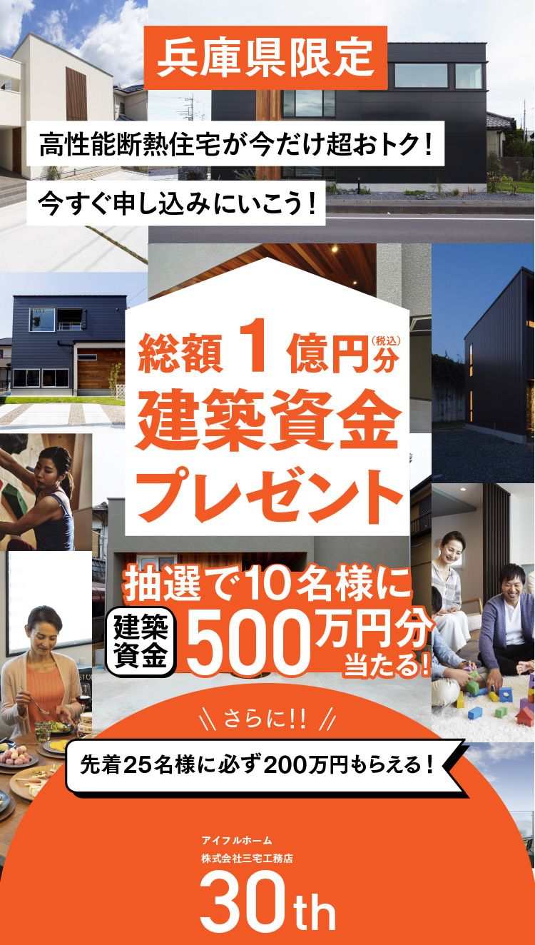 兵庫県限定 高性能断熱住宅が今だけ超おトク！今すぐ申し込みにいこう！総額1億円分建築資金プレゼント 抽選で10名様に500万円分当たる！さらに！！先着25名様に必ず200万円もらえる！【アイフルホーム株式会社三宅工務店30th】