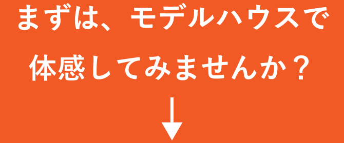 まずは、モデルハウスで体感してみませんか？