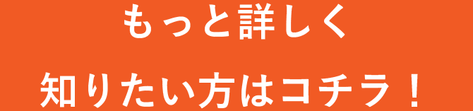 もっと詳しく知りたい方はコチラ！