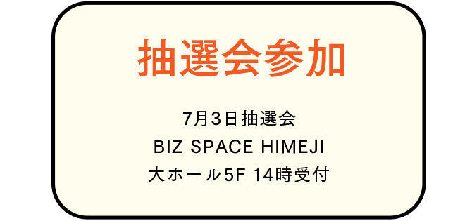 抽選会参加 7月3日抽選会BIZ SPACE HIMEJI大ホール5F 14時受付