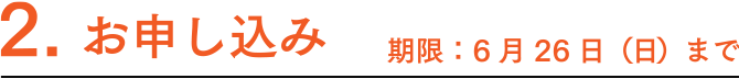 2.お申し込み 期限：6月26日（日）まで