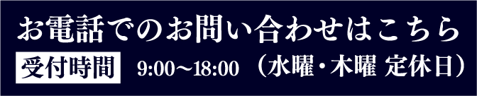 お電話でのお問い合わせはこちら 受付時間 9:00〜18:00（水曜・木曜 定休日）