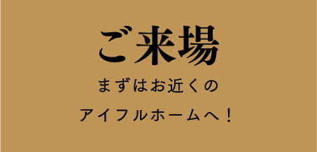 ご来場 まずはお近くのアイフルホームへ！