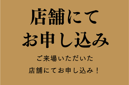 店舗にてお申し込み ご来場いただいた店舗にてお申し込み！