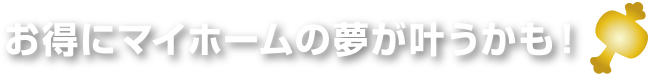 お得にマイホームの夢が叶うかも！