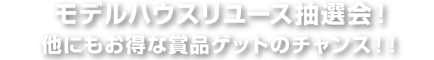 モデルハウスリユース抽選会！他にもお得な賞品ゲットのチャンス！