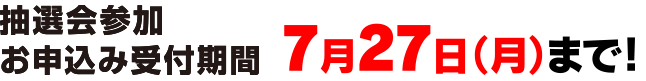 抽選会参加 お申し込み受付期間 7月27日（月）まで