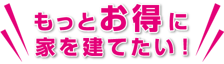 もっとお得に家を建てたい