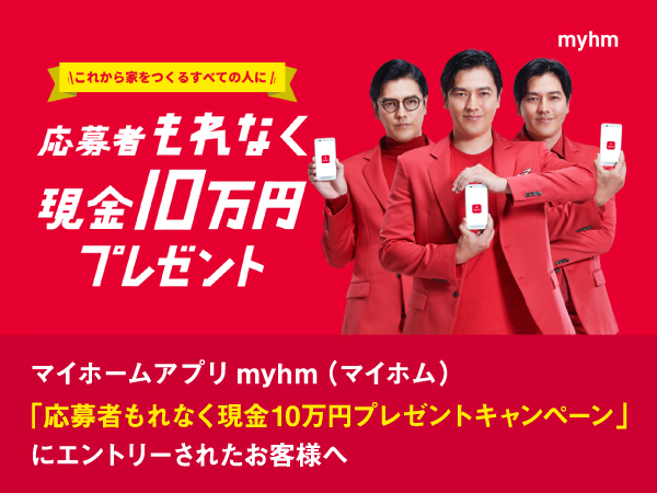 マイホームアプリmyhm（マイホム） 「応募者もれなく現金10万円プレゼントキャンペーン」 にエントリーされたお客様へ