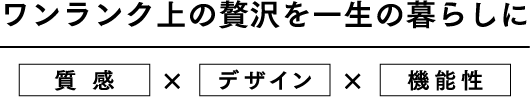 ワンランク上の贅沢を一生の暮らしに 質感×デザイン×機能性